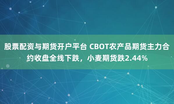股票配资与期货开户平台 CBOT农产品期货主力合约收盘全线下跌，小麦期货跌2.44%