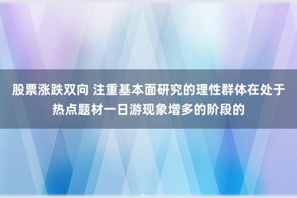 股票涨跌双向 注重基本面研究的理性群体在处于热点题材一日游现象增多的阶段的