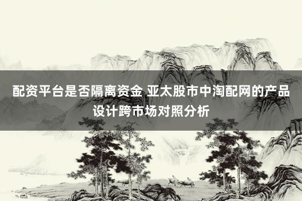 配资平台是否隔离资金 亚太股市中淘配网的产品设计跨市场对照分析