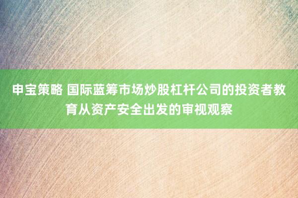 申宝策略 国际蓝筹市场炒股杠杆公司的投资者教育从资产安全出发的审视观察