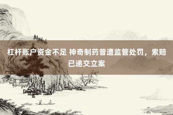 杠杆账户资金不足 神奇制药曾遭监管处罚，索赔已递交立案