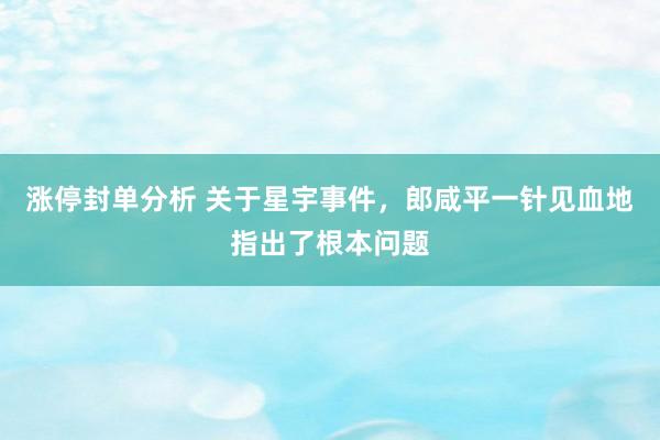 涨停封单分析 关于星宇事件，郎咸平一针见血地指出了根本问题