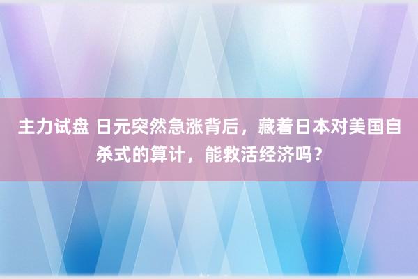 主力试盘 日元突然急涨背后，藏着日本对美国自杀式的算计，能救活经济吗？