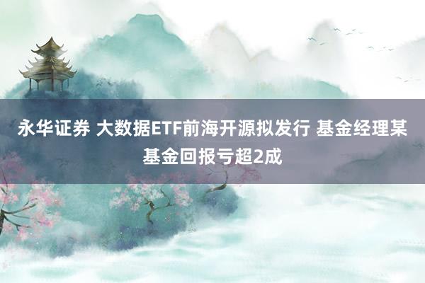 永华证券 大数据ETF前海开源拟发行 基金经理某基金回报亏超2成