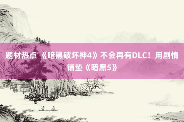 题材热点 《暗黑破坏神4》不会再有DLC！用剧情铺垫《暗黑5》