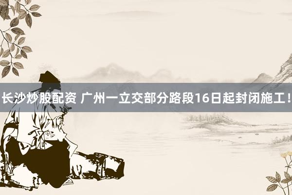 长沙炒股配资 广州一立交部分路段16日起封闭施工！