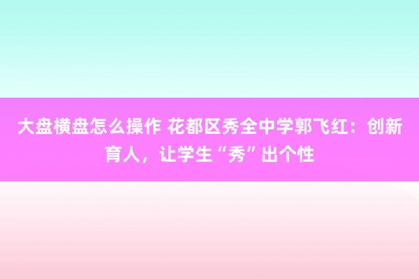大盘横盘怎么操作 花都区秀全中学郭飞红：创新育人，让学生“秀”出个性