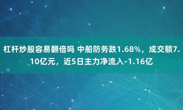 杠杆炒股容易翻倍吗 中船防务跌1.68%，成交额7.10亿元，近5日主力净流入-1.16亿