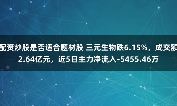 配资炒股是否适合题材股 三元生物跌6.15%，成交额2.64亿元，近5日主力净流入-5455.46万