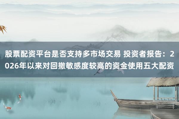 股票配资平台是否支持多市场交易 投资者报告：2026年以来对回撤敏感度较高的资金使用五大配资