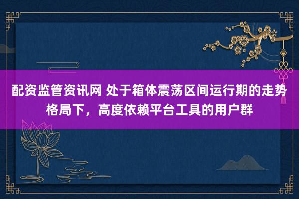 配资监管资讯网 处于箱体震荡区间运行期的走势格局下，高度依赖平台工具的用户群
