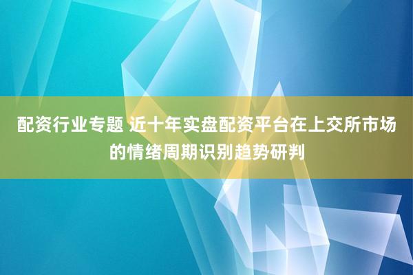 配资行业专题 近十年实盘配资平台在上交所市场的情绪周期识别趋势研判