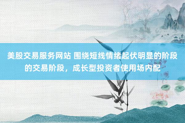 美股交易服务网站 围绕短线情绪起伏明显的阶段的交易阶段，成长型投资者使用场内配