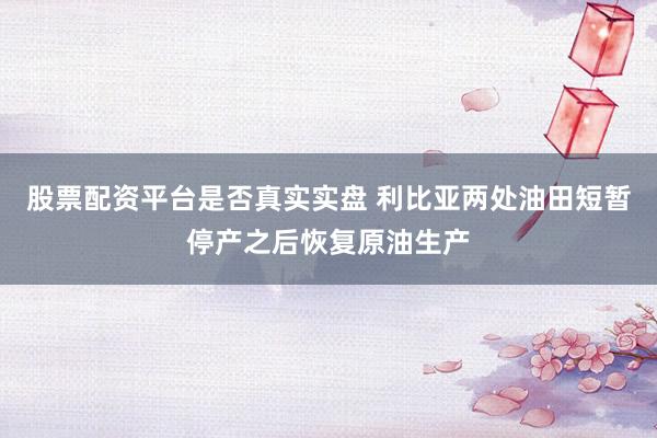 股票配资平台是否真实实盘 利比亚两处油田短暂停产之后恢复原油生产