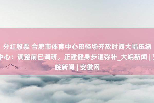 分红股票 合肥市体育中心田径场开放时间大幅压缩 体育中心：调整前已调研，正建健身步道弥补_大皖新闻 | 安徽网