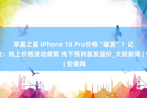 早晨之星 iPhone 18 Pro价格“破发”？记者体验：线上价格波动频繁 线下预判首发溢价_大皖新闻 | 安徽网