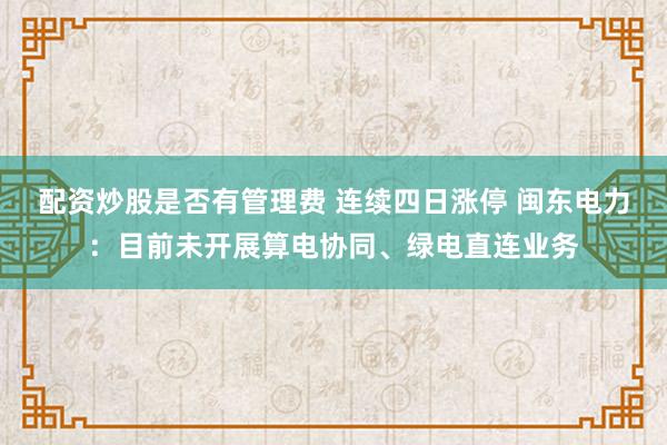 配资炒股是否有管理费 连续四日涨停 闽东电力:目前未开展算电协同、绿电直连业务