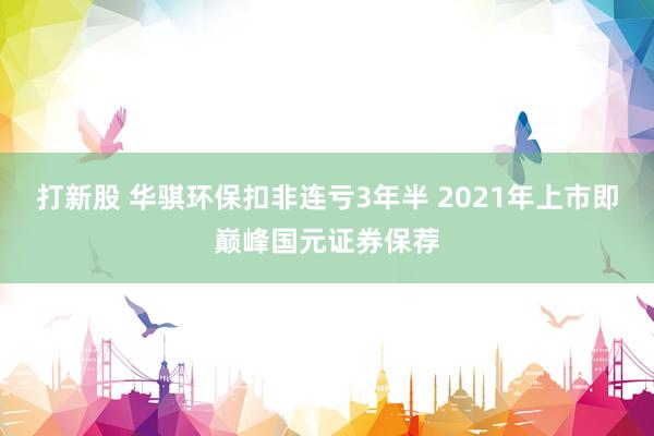 打新股 华骐环保扣非连亏3年半 2021年上市即巅峰国元证券保荐