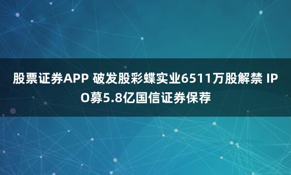 股票证券APP 破发股彩蝶实业6511万股解禁 IPO募5.8亿国信证券保荐