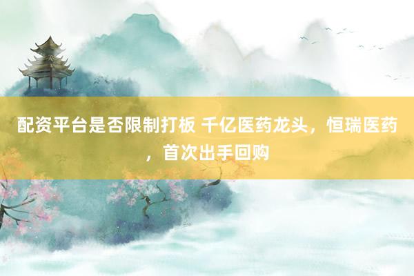 配资平台是否限制打板 千亿医药龙头，恒瑞医药，首次出手回购