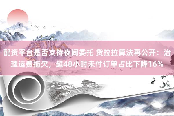配资平台是否支持夜间委托 货拉拉算法再公开：治理运费拖欠，超48小时未付订单占比下降16%
