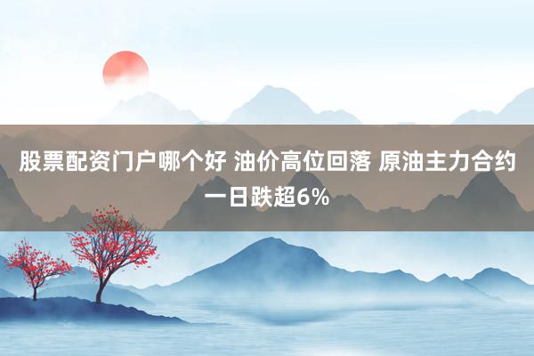股票配资门户哪个好 油价高位回落 原油主力合约一日跌超6%
