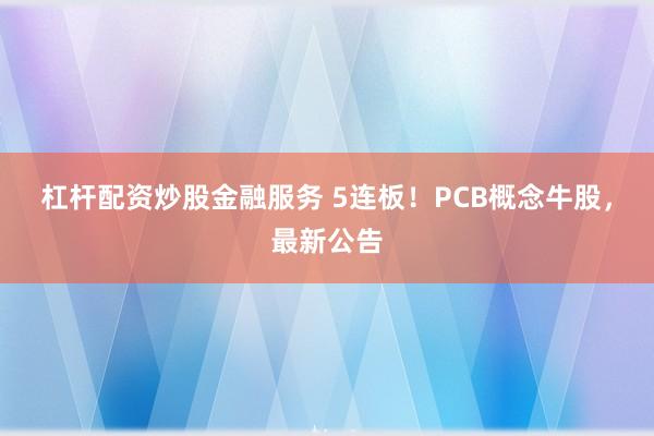 杠杆配资炒股金融服务 5连板！PCB概念牛股，最新公告
