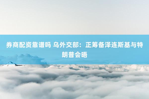 券商配资靠谱吗 乌外交部：正筹备泽连斯基与特朗普会晤