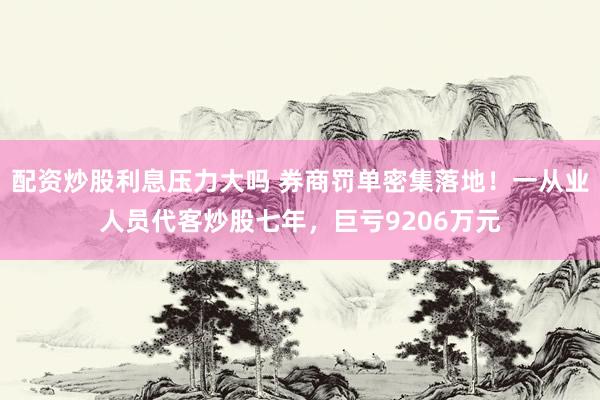 配资炒股利息压力大吗 券商罚单密集落地！一从业人员代客炒股七年，巨亏9206万元