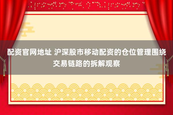 配资官网地址 沪深股市移动配资的仓位管理围绕交易链路的拆解观察
