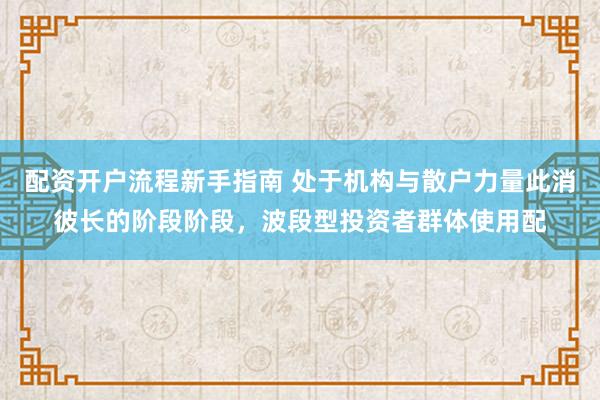 配资开户流程新手指南 处于机构与散户力量此消彼长的阶段阶段，波段型投资者群体使用配