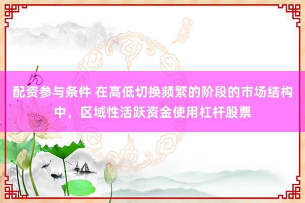 配资参与条件 在高低切换频繁的阶段的市场结构中，区域性活跃资金使用杠杆股票