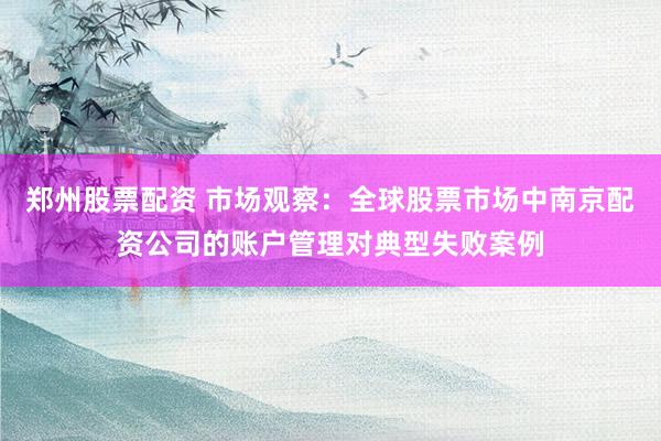 郑州股票配资 市场观察：全球股票市场中南京配资公司的账户管理对典型失败案例