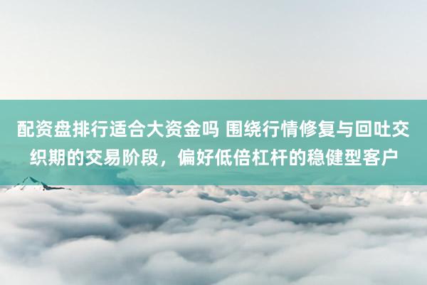 配资盘排行适合大资金吗 围绕行情修复与回吐交织期的交易阶段，偏好低倍杠杆的稳健型客户