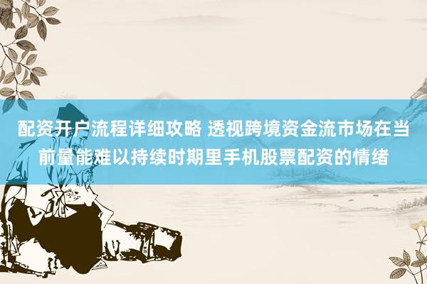 配资开户流程详细攻略 透视跨境资金流市场在当前量能难以持续时期里手机股票配资的情绪