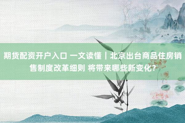 期货配资开户入口 一文读懂｜北京出台商品住房销售制度改革细则 将带来哪些新变化？