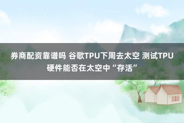 券商配资靠谱吗 谷歌TPU下周去太空 测试TPU硬件能否在太空中“存活”