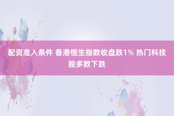 配资准入条件 香港恒生指数收盘跌1% 热门科技股多数下跌