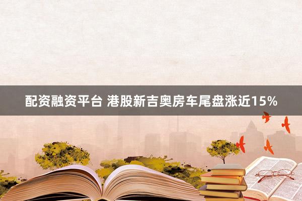 配资融资平台 港股新吉奥房车尾盘涨近15%