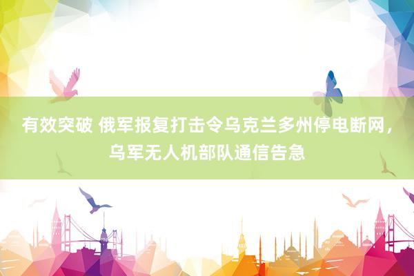 有效突破 俄军报复打击令乌克兰多州停电断网，乌军无人机部队通信告急