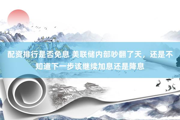 配资排行是否免息 美联储内部吵翻了天，还是不知道下一步该继续加息还是降息
