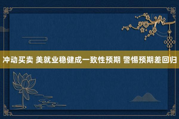 冲动买卖 美就业稳健成一致性预期 警惕预期差回归
