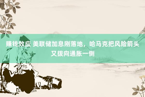 赚钱效应 美联储加息刚落地，哈马克把风险箭头又拨向通胀一侧