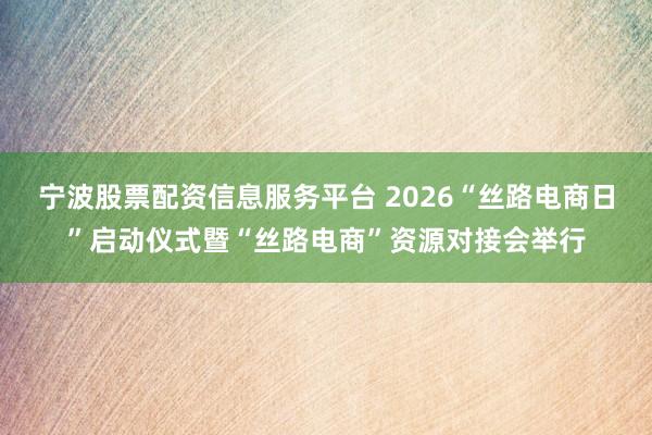 宁波股票配资信息服务平台 2026“丝路电商日”启动仪式暨“丝路电商”资源对接会举行
