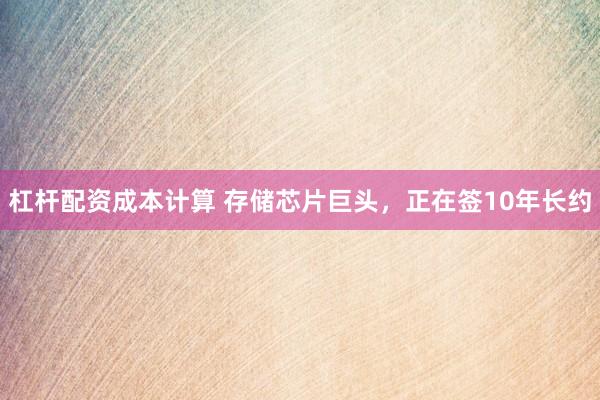 杠杆配资成本计算 存储芯片巨头，正在签10年长约