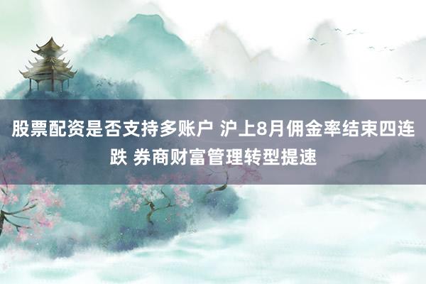 股票配资是否支持多账户 沪上8月佣金率结束四连跌 券商财富管理转型提速