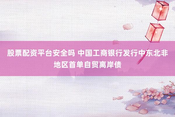 股票配资平台安全吗 中国工商银行发行中东北非地区首单自贸离岸债