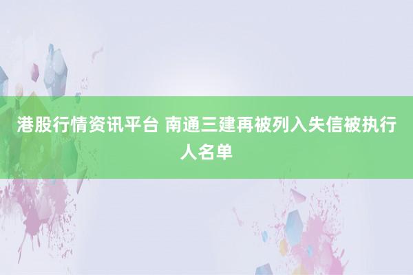 港股行情资讯平台 南通三建再被列入失信被执行人名单