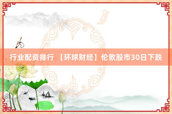 行业配资排行 【环球财经】伦敦股市30日下跌