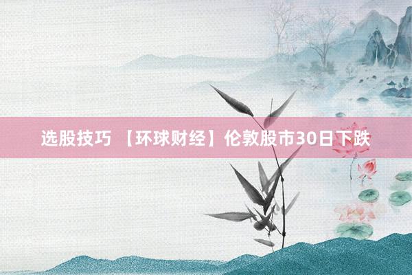 选股技巧 【环球财经】伦敦股市30日下跌